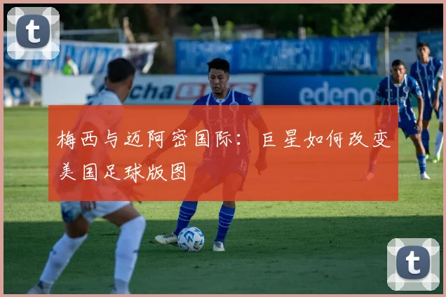 梅西与迈阿密国际：巨星如何改变美国足球版图