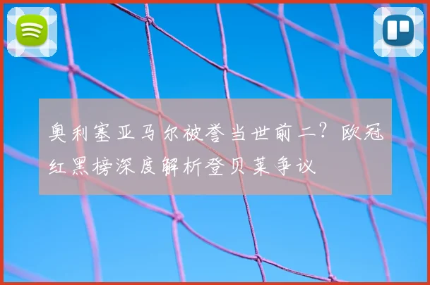 奥利塞亚马尔被誉当世前二？欧冠红黑榜深度解析登贝莱争议