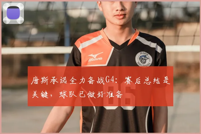 唐斯承诺全力备战G4：赛后总结是关键，球队已做好准备