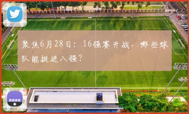 聚焦6月28日：16强赛开战，哪些球队能挺进八强？