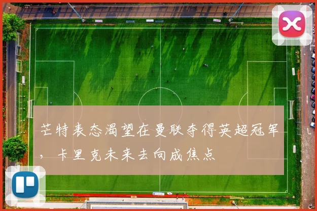 芒特表态渴望在曼联夺得英超冠军，卡里克未来去向成焦点