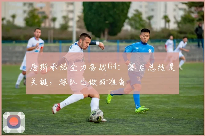 唐斯承诺全力备战G4：赛后总结是关键，球队已做好准备