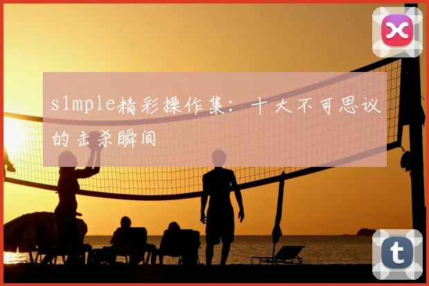s1mple精彩操作集：十大不可思议的击杀瞬间
