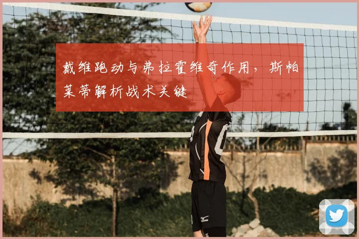 戴维跑动与弗拉霍维奇作用,斯帕莱蒂解析战术关键
