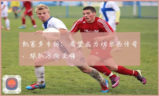 凯塞多专访:渴望成为切尔西传奇,球队方向正确