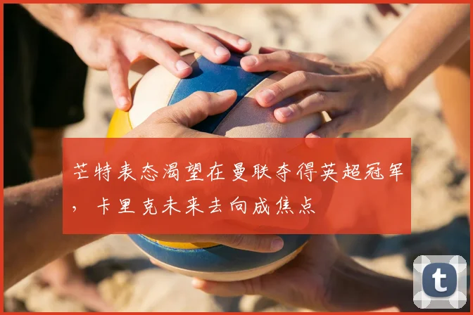 芒特表态渴望在曼联夺得英超冠军,卡里克未来去向成焦点