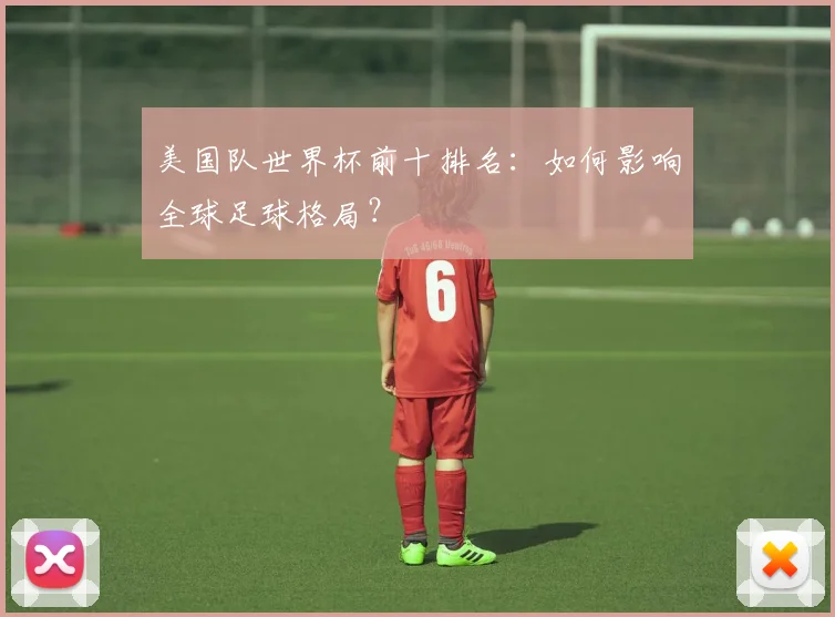 美国队世界杯前十排名:如何影响全球足球格局?
