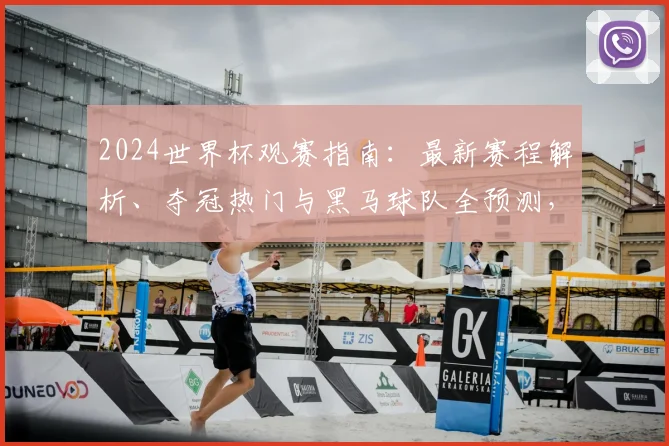 2024世界杯观赛指南:最新赛程解析、夺冠热门与黑马球队全预测,附直播观看方法
