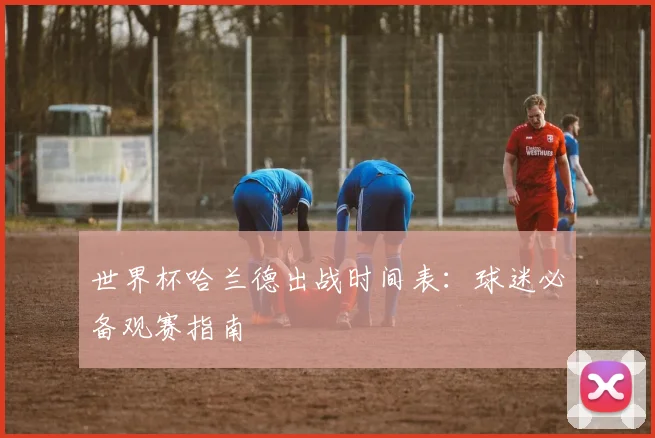 世界杯哈兰德出战时间表：球迷必备观赛指南