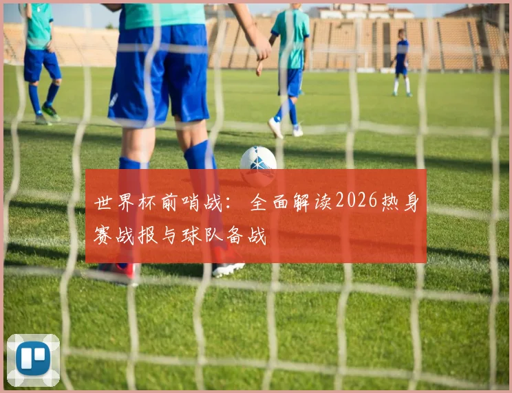 世界杯前哨战：全面解读2026热身赛战报与球队备战