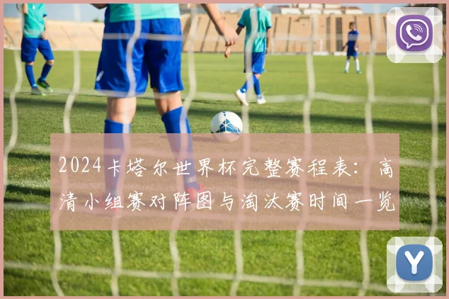 2024卡塔尔世界杯完整赛程表:高清小组赛对阵图与淘汰赛时间一览