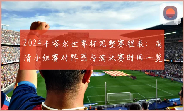 2024卡塔尔世界杯完整赛程表：高清小组赛对阵图与淘汰赛时间一览