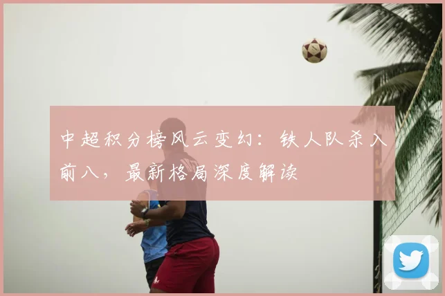 中超积分榜风云变幻:铁人队杀入前八,最新格局深度解读