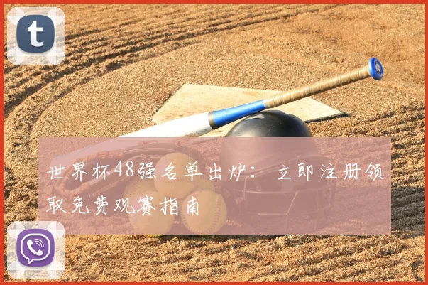 世界杯48强名单出炉：立即注册领取免费观赛指南