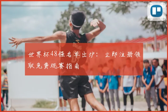 世界杯48强名单出炉：立即注册领取免费观赛指南