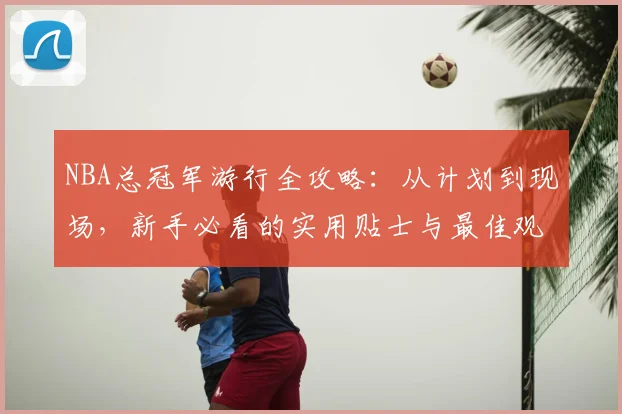 NBA总冠军游行全攻略：从计划到现场，新手必看的实用贴士与最佳观赏位置解析