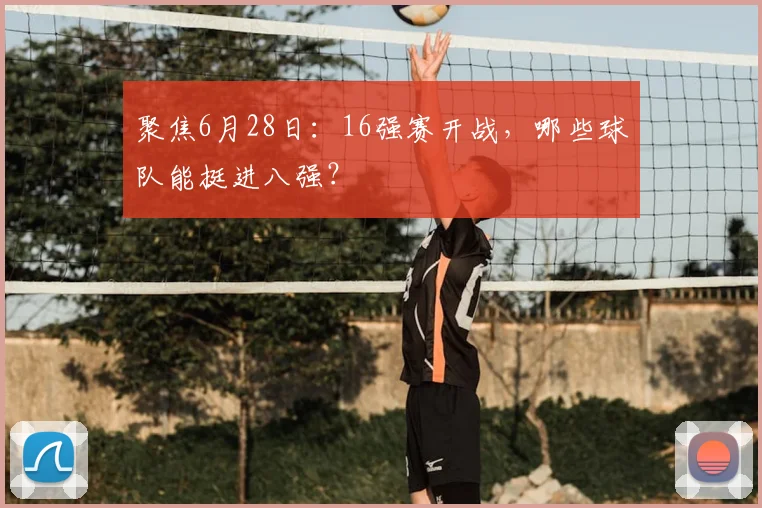 聚焦6月28日：16强赛开战，哪些球队能挺进八强？