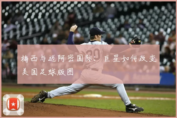 梅西与迈阿密国际：巨星如何改变美国足球版图