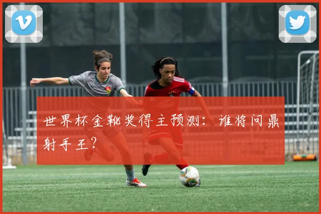 世界杯金靴奖得主预测：谁将问鼎射手王？