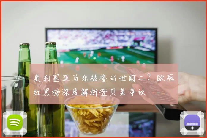 奥利塞亚马尔被誉当世前二?欧冠红黑榜深度解析登贝莱争议