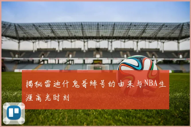 揭秘雷迪什鬼哥绰号的由来与NBA生涯高光时刻
