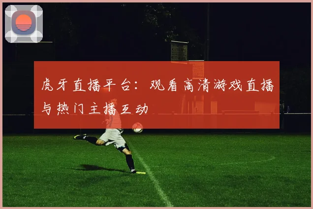 虎牙直播平台：观看高清游戏直播与热门主播互动