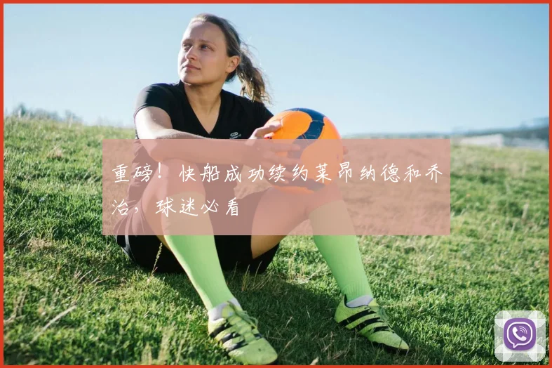 重磅！快船成功续约莱昂纳德和乔治，球迷必看