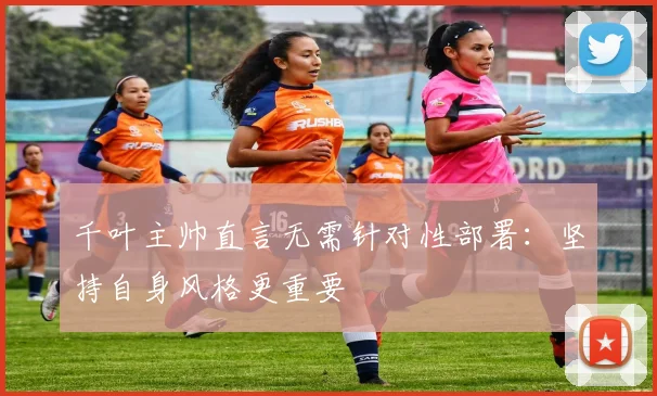 千叶主帅直言无需针对性部署：坚持自身风格更重要