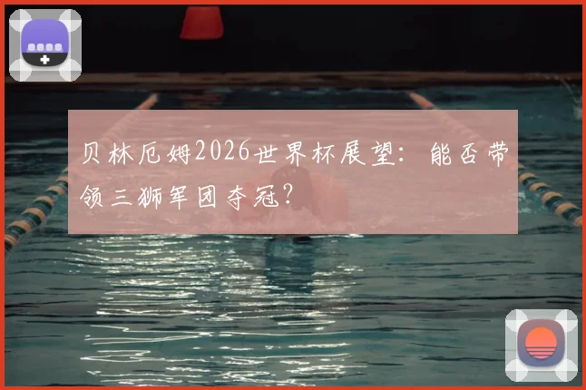 贝林厄姆2026世界杯展望：能否带领三狮军团夺冠？