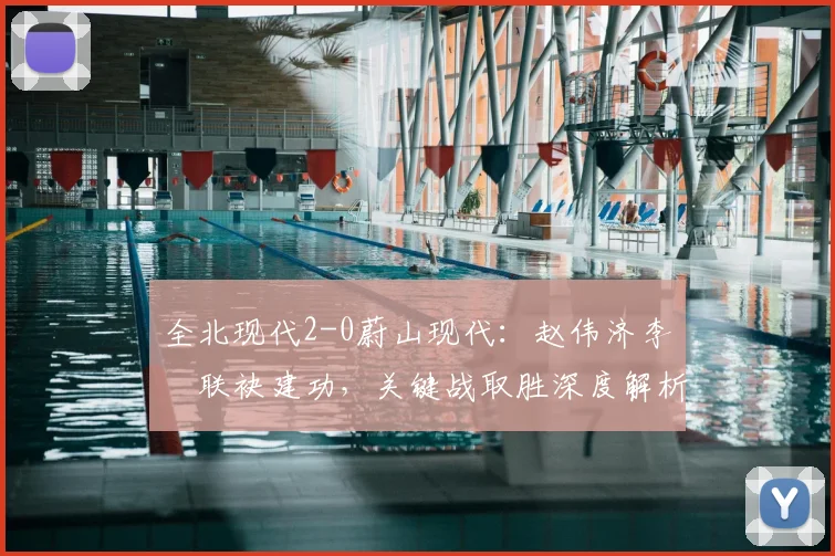 全北现代2-0蔚山现代：赵伟济李昇祐联袂建功，关键战取胜深度解析