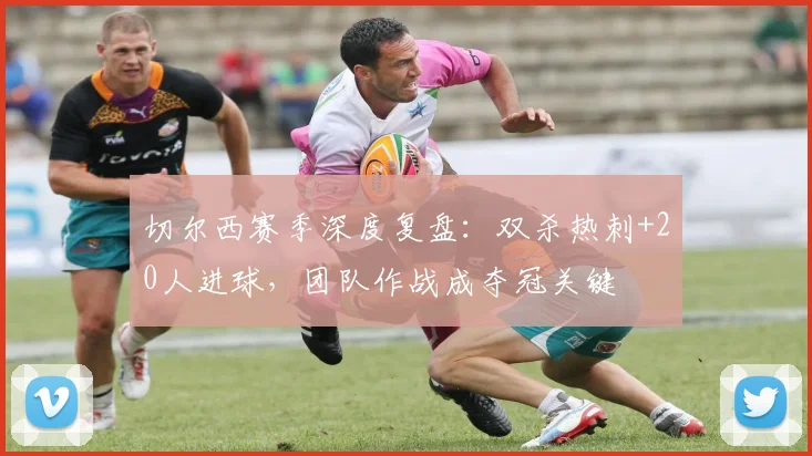 切尔西赛季深度复盘:双杀热刺+20人进球,团队作战成夺冠关键