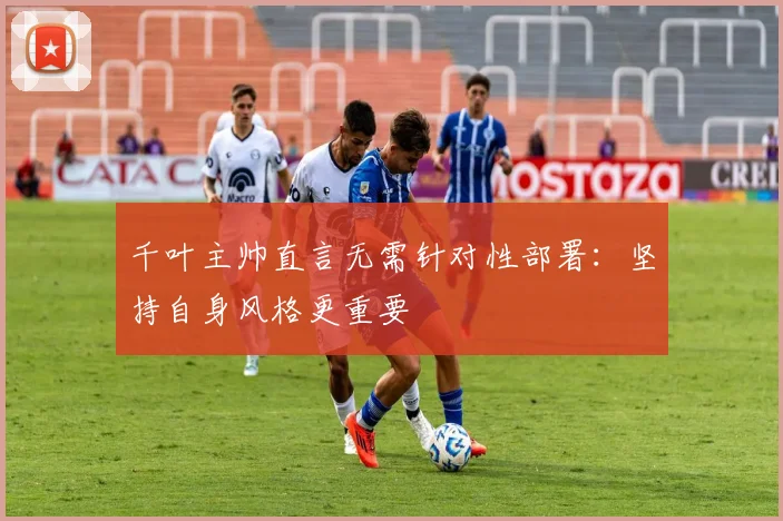 千叶主帅直言无需针对性部署:坚持自身风格更重要