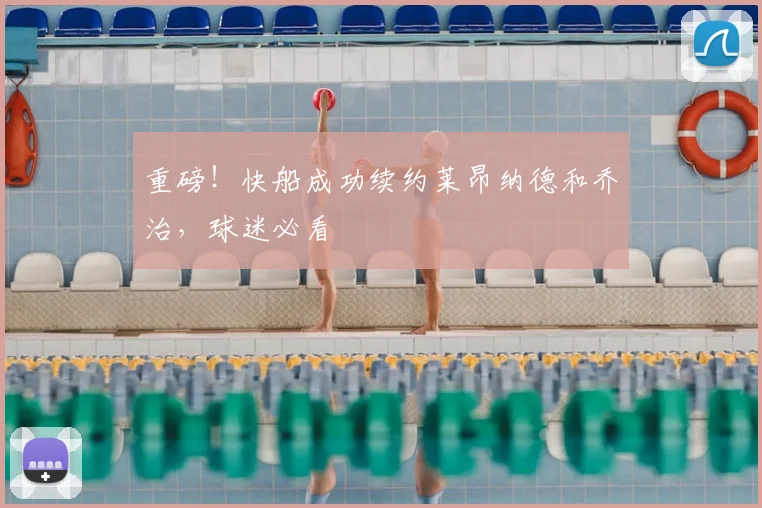 重磅！快船成功续约莱昂纳德和乔治，球迷必看