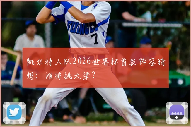 凯尔特人队2026世界杯首发阵容猜想:谁将挑大梁?