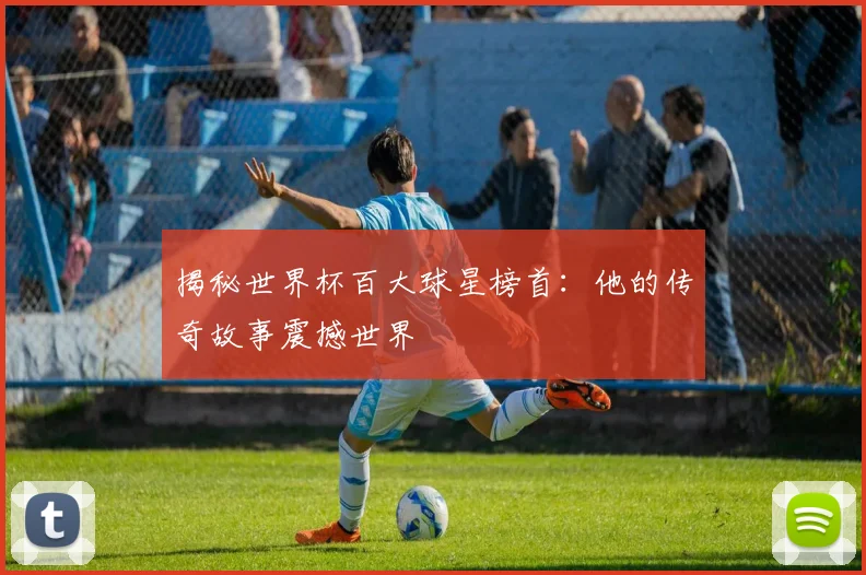 揭秘世界杯百大球星榜首：他的传奇故事震撼世界
