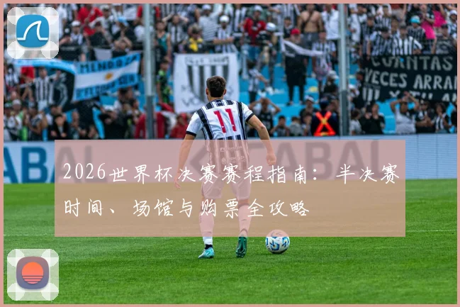 2026世界杯决赛赛程指南:半决赛时间、场馆与购票全攻略