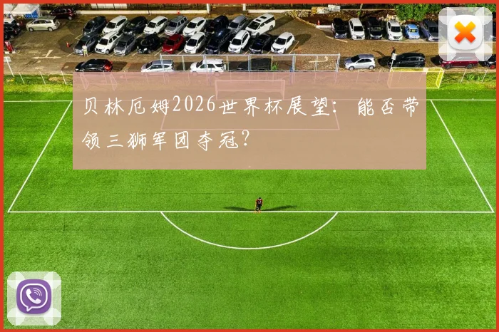 贝林厄姆2026世界杯展望：能否带领三狮军团夺冠？