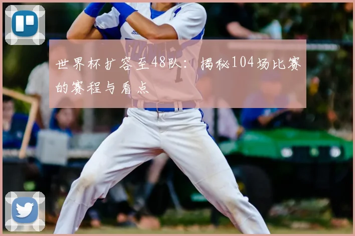 世界杯扩容至48队：揭秘104场比赛的赛程与看点