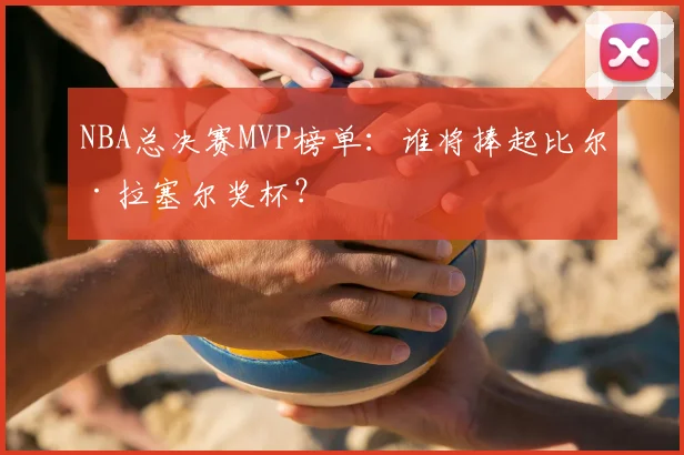 NBA总决赛MVP榜单:谁将捧起比尔·拉塞尔奖杯?