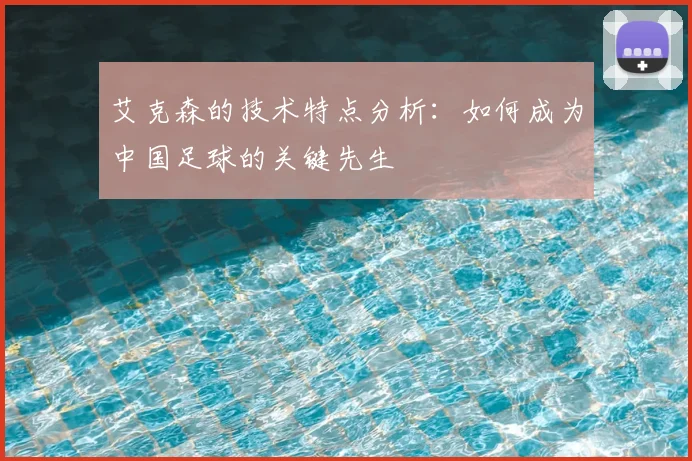 艾克森的技术特点分析：如何成为中国足球的关键先生